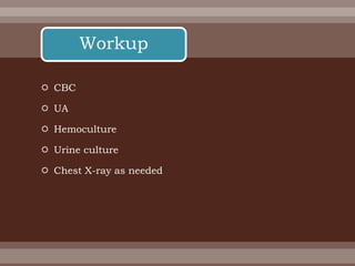 Workup
 CBC
 UA
 Hemoculture
 Urine culture
 Chest X-ray as needed
 