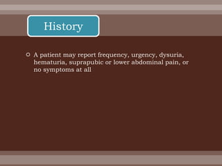  A patient may report frequency, urgency, dysuria,
hematuria, suprapubic or lower abdominal pain, or
no symptoms at all
History
 