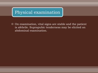  On examination, vital signs are stable and the patient
is afebrile. Suprapubic tenderness may be elicited on
abdominal examination.
Physical examination
 