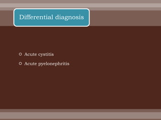  Acute cystitis
 Acute pyelonephritis
Differential diagnosis
 