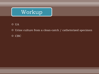  UA
 Urine culture from a clean-catch / catheterized specimen
 CBC
Workup
 