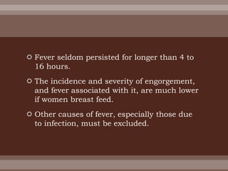  Fever seldom persisted for longer than 4 to
16 hours.
 The incidence and severity of engorgement,
and fever associated with it, are much lower
if women breast feed.
 Other causes of fever, especially those due
to infection, must be excluded.
 
