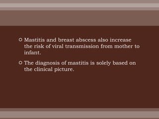  Mastitis and breast abscess also increase
the risk of viral transmission from mother to
infant.
 The diagnosis of mastitis is solely based on
the clinical picture.
 