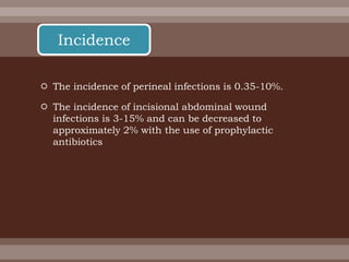  The incidence of perineal infections is 0.35-10%.
 The incidence of incisional abdominal wound
infections is 3-15% and can be decreased to
approximately 2% with the use of prophylactic
antibiotics
Incidence
 