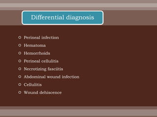  Perineal infection
 Hematoma
 Hemorrhoids
 Perineal cellulitis
 Necrotizing fasciitis
 Abdominal wound infection
 Cellulitis
 Wound dehiscence
Differential diagnosis
 