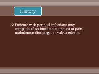  Patients with perineal infections may
complain of an inordinate amount of pain,
malodorous discharge, or vulvar edema.
History
 