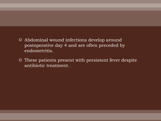  Abdominal wound infections develop around
postoperative day 4 and are often preceded by
endometritis.
 These patients present with persistent fever despite
antibiotic treatment.
 