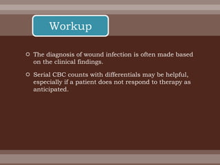  The diagnosis of wound infection is often made based
on the clinical findings.
 Serial CBC counts with differentials may be helpful,
especially if a patient does not respond to therapy as
anticipated.
Workup
 