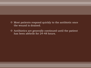  Most patients respond quickly to the antibiotic once
the wound is drained.
 Antibiotics are generally continued until the patient
has been afebrile for 24-48 hours.
 