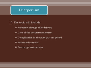  The topic will include
 Anatomic change after delivery
 Care of the postpartum patient
 Complication in the post partum period
 Patient educations
 Discharge instructions
Puerperium
 