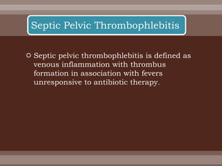 Septic pelvic thrombophlebitis is defined as
venous inflammation with thrombus
formation in association with fevers
unresponsive to antibiotic therapy.
Septic Pelvic Thrombophlebitis
 