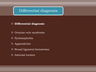 Differential diagnosis
 Ovarian vein syndrome
 Pyelonephritis
 Appendicitis
 Broad ligament hematoma
 Adnexal torsion
Differential diagnosis
 