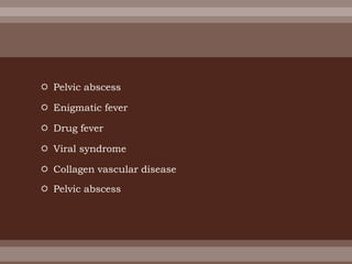  Pelvic abscess
 Enigmatic fever
 Drug fever
 Viral syndrome
 Collagen vascular disease
 Pelvic abscess
 