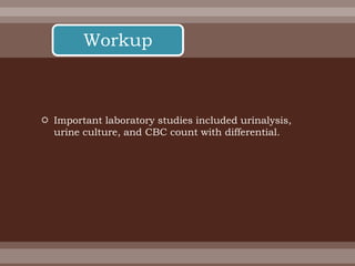  Important laboratory studies included urinalysis,
urine culture, and CBC count with differential.
Workup
 