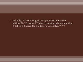  Initially, it was thought that patients defervesce
within 24-28 hours.[40 ]More recent studies show that
it takes 5-6 days for the fevers to resolve.[40,41 ]
 