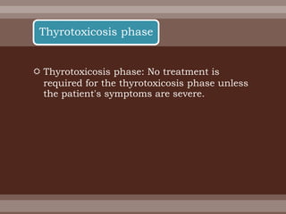  Thyrotoxicosis phase: No treatment is
required for the thyrotoxicosis phase unless
the patient's symptoms are severe.
Thyrotoxicosis phase
 