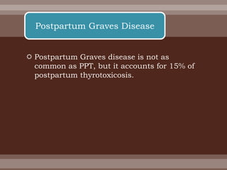  Postpartum Graves disease is not as
common as PPT, but it accounts for 15% of
postpartum thyrotoxicosis.
Postpartum Graves Disease
 