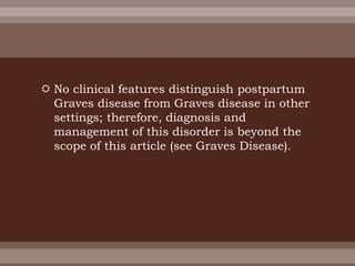  No clinical features distinguish postpartum
Graves disease from Graves disease in other
settings; therefore, diagnosis and
management of this disorder is beyond the
scope of this article (see Graves Disease).
 