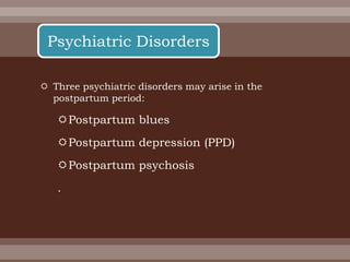  Three psychiatric disorders may arise in the
postpartum period:
Postpartum blues
Postpartum depression (PPD)
Postpartum psychosis
.
Psychiatric Disorders
 