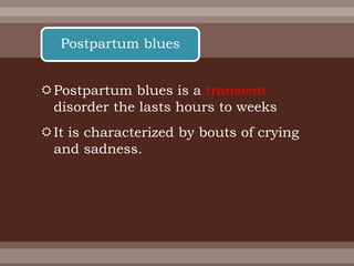 Postpartum blues is a transient
disorder the lasts hours to weeks
It is characterized by bouts of crying
and sadness.
Postpartum blues
 
