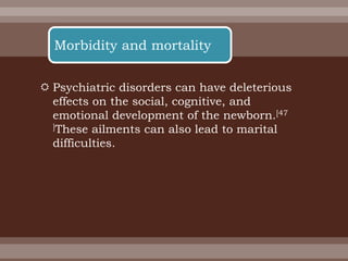  Psychiatric disorders can have deleterious
effects on the social, cognitive, and
emotional development of the newborn.[47
]These ailments can also lead to marital
difficulties.
Morbidity and mortality
 