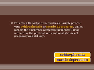  Patients with postpartum psychosis usually present
with schizophrenia or manic depression, which
signals the emergence of preexisting mental illness
induced by the physical and emotional stresses of
pregnancy and delivery.
schizophrenia
manic depression
 