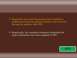  Supportive care and reassurance from healthcare
professionals and the patient's family is the first-line
therapy for patients with PPD.
 Empirically, the standard treatment modalities for
major depression have been applied to PPD
PPD
 