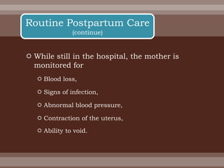  While still in the hospital, the mother is
monitored for
 Blood loss,
 Signs of infection,
 Abnormal blood pressure,
 Contraction of the uterus,
 Ability to void.
Routine Postpartum Care
(continue)
 