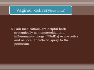  Pain medications are helpful both
systemically as nonsteroidal anti-
inflammatory drugs (NSAIDs) or narcotics
and as local anesthetic spray to the
perineum
Vaginal delivery(continue)
 
