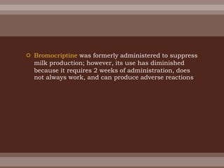 Bromocriptine was formerly administered to suppress
milk production; however, its use has diminished
because it requires 2 weeks of administration, does
not always work, and can produce adverse reactions
 