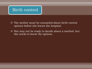  The mother must be counseled about birth control
options before she leaves the hospital.
 She may not be ready to decide about a method, but
she needs to know the options.
Birth control
 