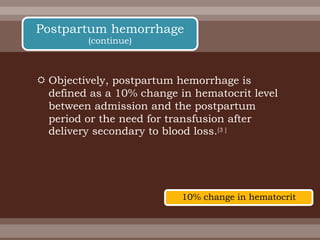  Objectively, postpartum hemorrhage is
defined as a 10% change in hematocrit level
between admission and the postpartum
period or the need for transfusion after
delivery secondary to blood loss.[3 ]
10% change in hematocrit
Postpartum hemorrhage
(continue)
 
