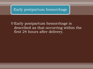 Early postpartum hemorrhage is
described as that occurring within the
first 24 hours after delivery.
Early postpartum hemorrhage
 