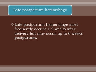 Late postpartum hemorrhage most
frequently occurs 1-2 weeks after
delivery but may occur up to 6 weeks
postpartum.
Late postpartum hemorrhage
 