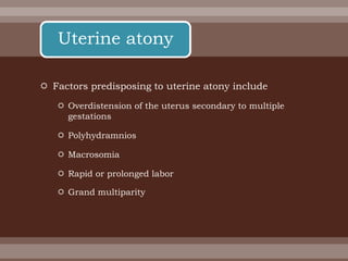 Factors predisposing to uterine atony include
 Overdistension of the uterus secondary to multiple
gestations
 Polyhydramnios
 Macrosomia
 Rapid or prolonged labor
 Grand multiparity
Uterine atony
 