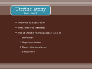  Oxytocin administration
 Intra-amniotic infection
 Use of uterine-relaxing agents such as
 Terbutaline
 Magnesium sulfate
 Halogenated anesthetics
 Nitroglycerin.
Uterine atony
(continue)
 