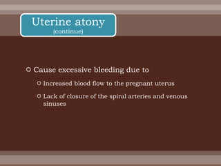  Cause excessive bleeding due to
 Increased blood flow to the pregnant uterus
 Lack of closure of the spiral arteries and venous
sinuses
Uterine atony
(continue)
 