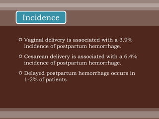  Vaginal delivery is associated with a 3.9%
incidence of postpartum hemorrhage.
 Cesarean delivery is associated with a 6.4%
incidence of postpartum hemorrhage.
 Delayed postpartum hemorrhage occurs in
1-2% of patients
Incidence
 
