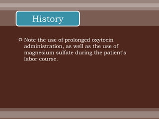  Note the use of prolonged oxytocin
administration, as well as the use of
magnesium sulfate during the patient's
labor course.
History
 