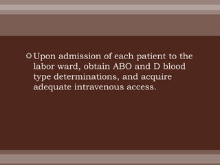Upon admission of each patient to the
labor ward, obtain ABO and D blood
type determinations, and acquire
adequate intravenous access.
 