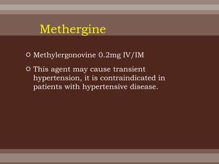  Methylergonovine 0.2mg IV/IM
 This agent may cause transient
hypertension, it is contraindicated in
patients with hypertensive disease.
Methergine
 