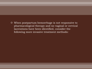  When postpartum hemorrhage is not responsive to
pharmacological therapy and no vaginal or cervical
lacerations have been identified, consider the
following more invasive treatment methods:
 