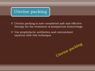  Uterine packing is now considered safe and effective
therapy for the treatment of postpartum hemorrhage.
 Use prophylactic antibiotics and concomitant
oxytocin with this technique.
Uterine packing
 