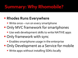 Summary: Why Rhomobile?  Rhodes Runs Everywhere Write once – run on every smartphone Only MVC framework for smartphones Use web development skills to write NATIVE apps Only framework with sync Enables smartphone usage in the enterprise Only Development as a Service for mobile Write apps without installing SDKs locally 