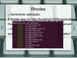 Rhodes
   Generando aplicação:
$ rhodes app ror http://localhost:3000/application
rhodes app <name_application> <path_server>
   rhoconfig.txt ->
syncserver = 'http://localhost:3000/application'
 