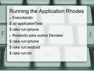 Running the Application Rhodes
   Executando:
$ cd applicatonTest
$ rake run:iphone
   Rodando para outros Devises:
$ rake run:iphone
$ rake run:android
$ rake run:bb
 