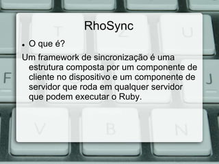 RhoSync
   O que é?
Um framework de sincronização é uma
 estrutura composta por um componente de
 cliente no dispositivo e um componente de
 servidor que roda em qualquer servidor
 que podem executar o Ruby.
 