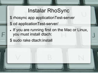 Instalar RhoSync
$ rhosync app applicationTest-server
$ cd applicationTest-server/
   If you are running first on the Mac or Linux,
    you must install dtach:
$ sudo rake dtach:install
 