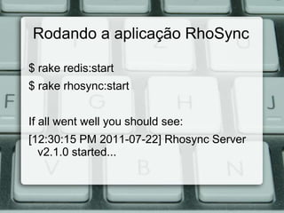 Rodando a aplicação RhoSync

$ rake redis:start
$ rake rhosync:start


If all went well you should see:
[12:30:15 PM 2011-07-22] Rhosync Server
  v2.1.0 started...
 