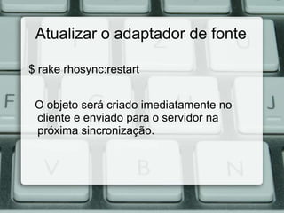 Atualizar o adaptador de fonte

$ rake rhosync:restart


 O objeto será criado imediatamente no
 cliente e enviado para o servidor na
 próxima sincronização.
 
